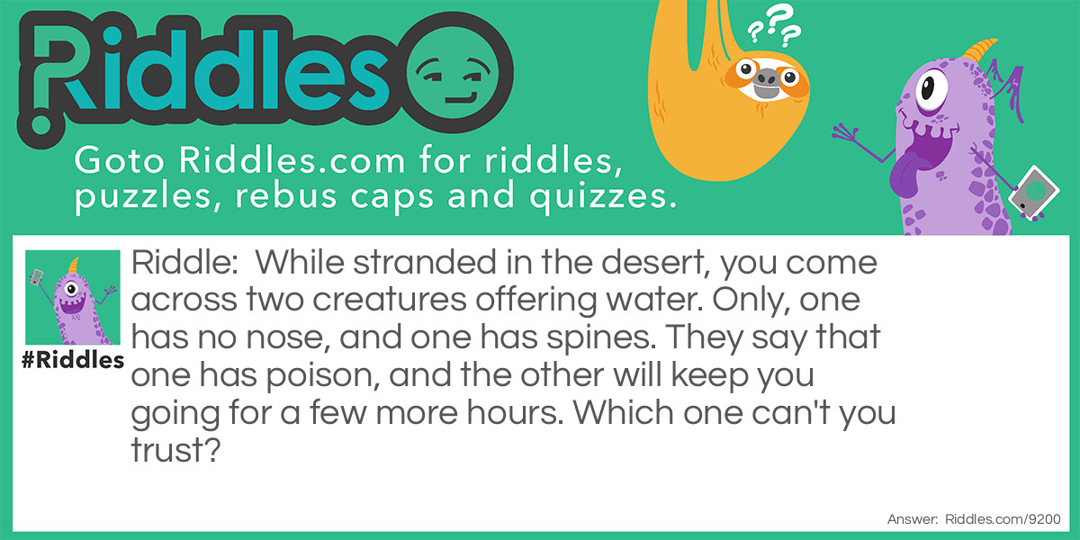 While stranded in the desert, you come across two creatures offering water. Only, one has no nose, and one has spines. They say that one has poison, and the other will keep you going for a few more hours. Which one can't you trust?