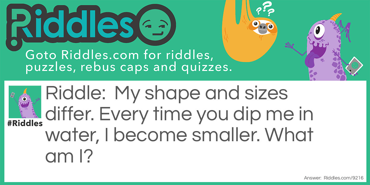 My shape and sizes differ. Every time you dip me in water, I become smaller. What am I?