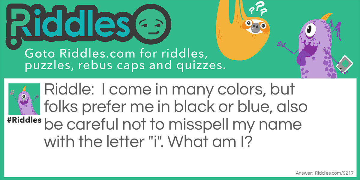 I come in many colors, but folks prefer me in black or blue, also be careful not to misspell my name with the letter "i". What am I?