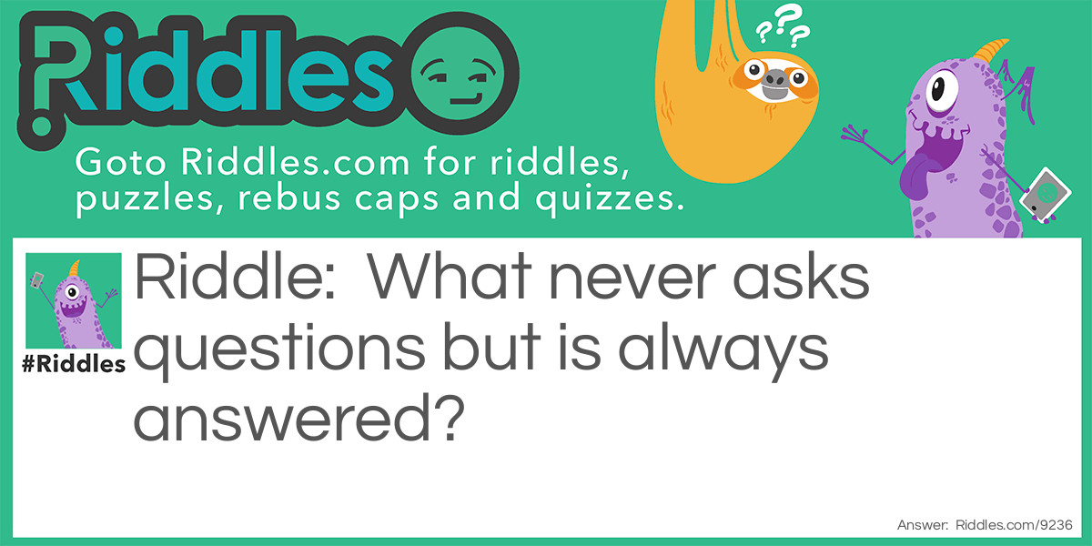 What never asks questions but is always answered?