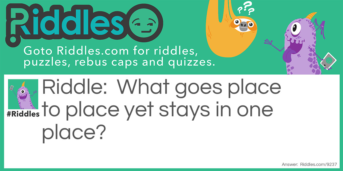 Riddle: What goes place to place yet stays in one place? Answer: A road.