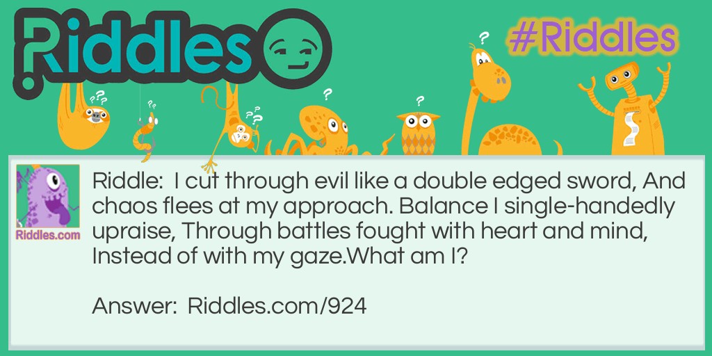 I cut through evil like a double-edged sword, And chaos flees at my approach. Balance I single-handedly upraise, Through battles fought with heart and mind, Instead of with my gaze.
What am I?