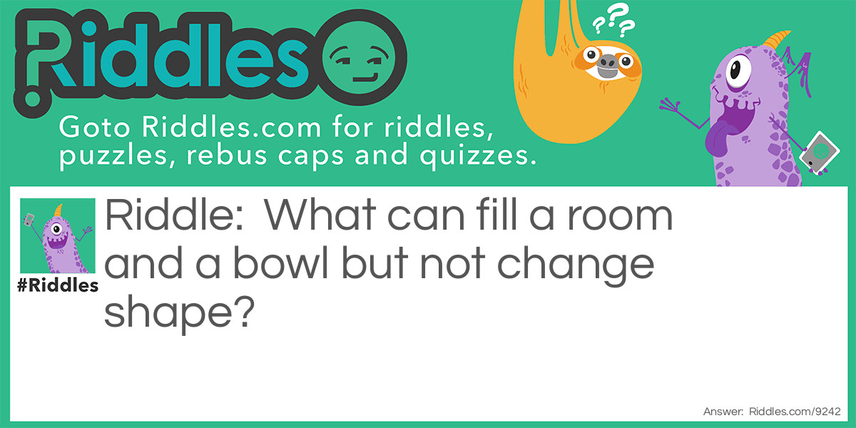 Riddle: What can fill a room and a bowl but not change shape? Answer: Air.
