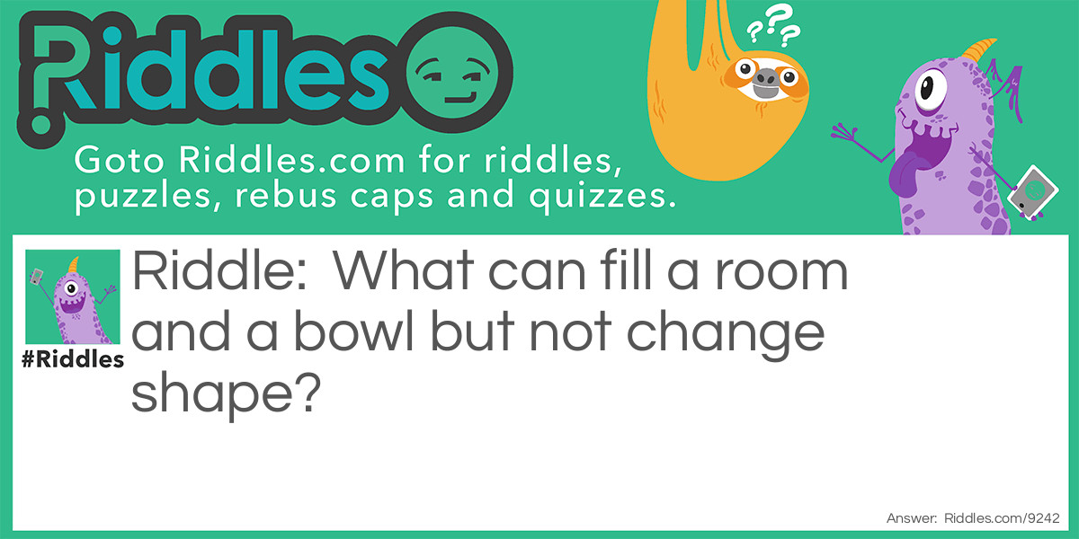 What can fill a room and a bowl but not change shape?