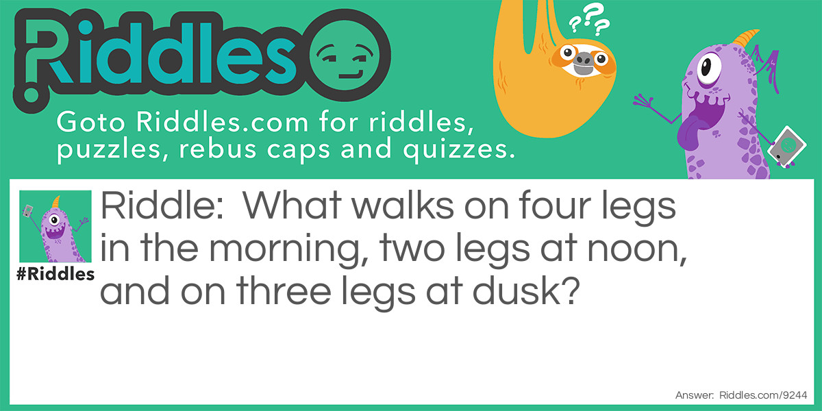 What walks on four legs in the morning, two legs at noon, and on three legs at dusk?