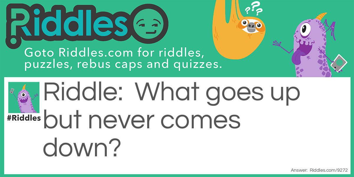 What goes up but never comes down?