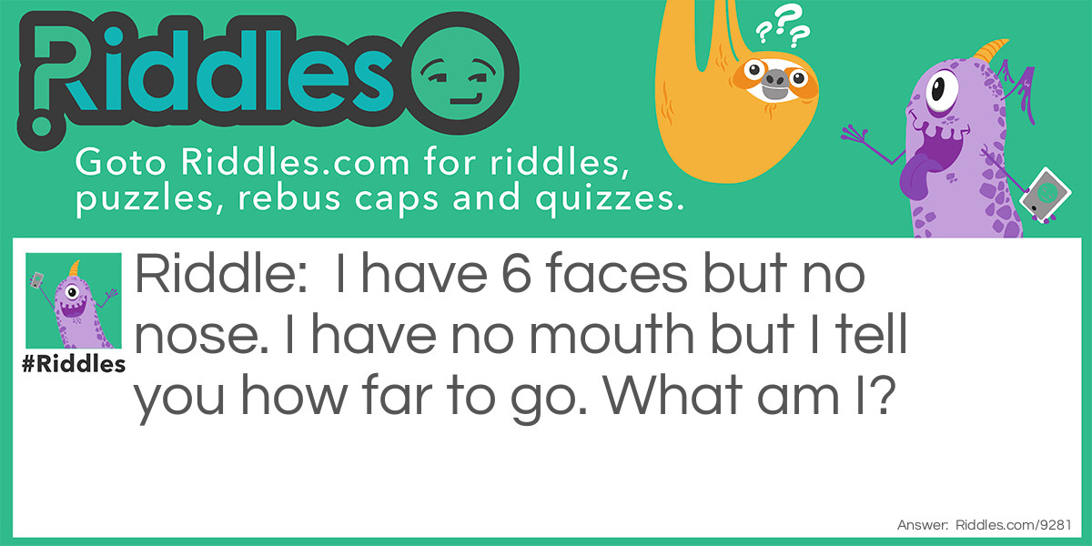 Riddle: I have 6 faces but no nose. I have no mouth but I tell you how far to go. What am I? Answer: A die (Dice)