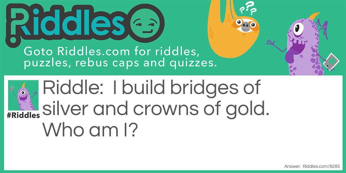 I build bridges of silver and crowns of gold. Who am I?