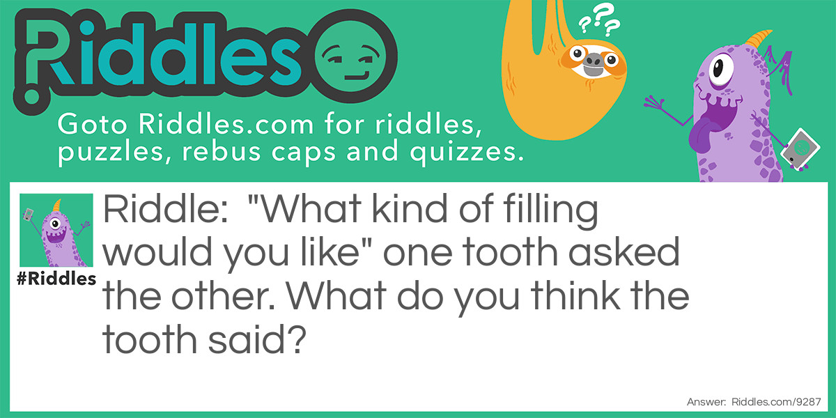 "What kind of filling would you like" one tooth asked the other. What do you think the tooth said?