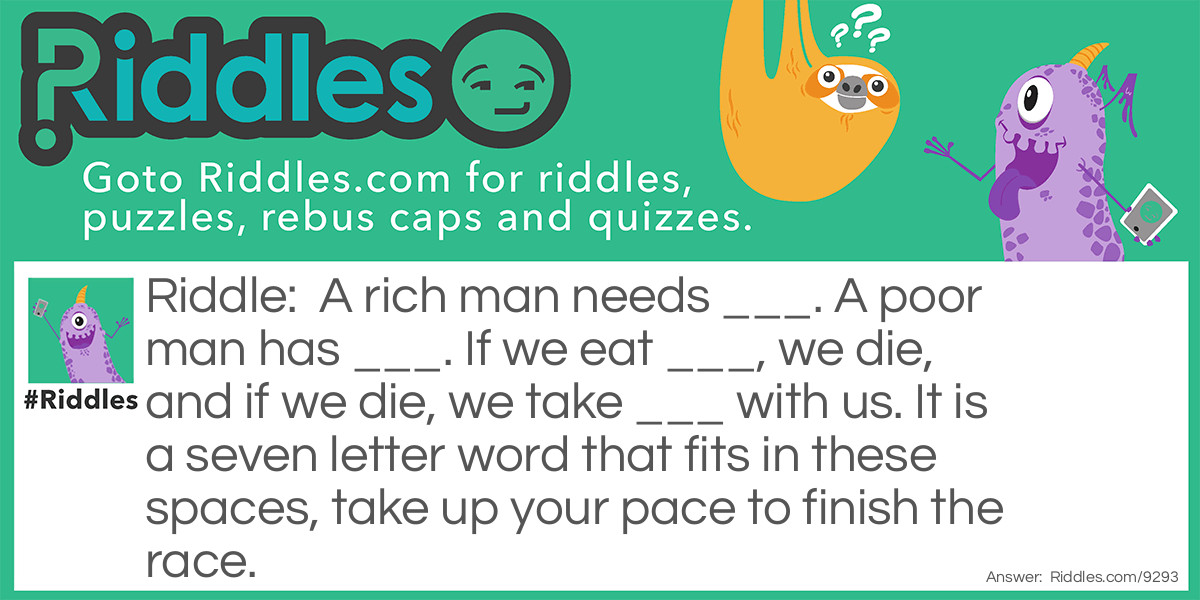 A rich man needs ___. A poor man has ___. If we eat ___, we die, and if we die, we take ___ with us. It is a seven letter word that fits in these spaces, take up your pace to finish the race.