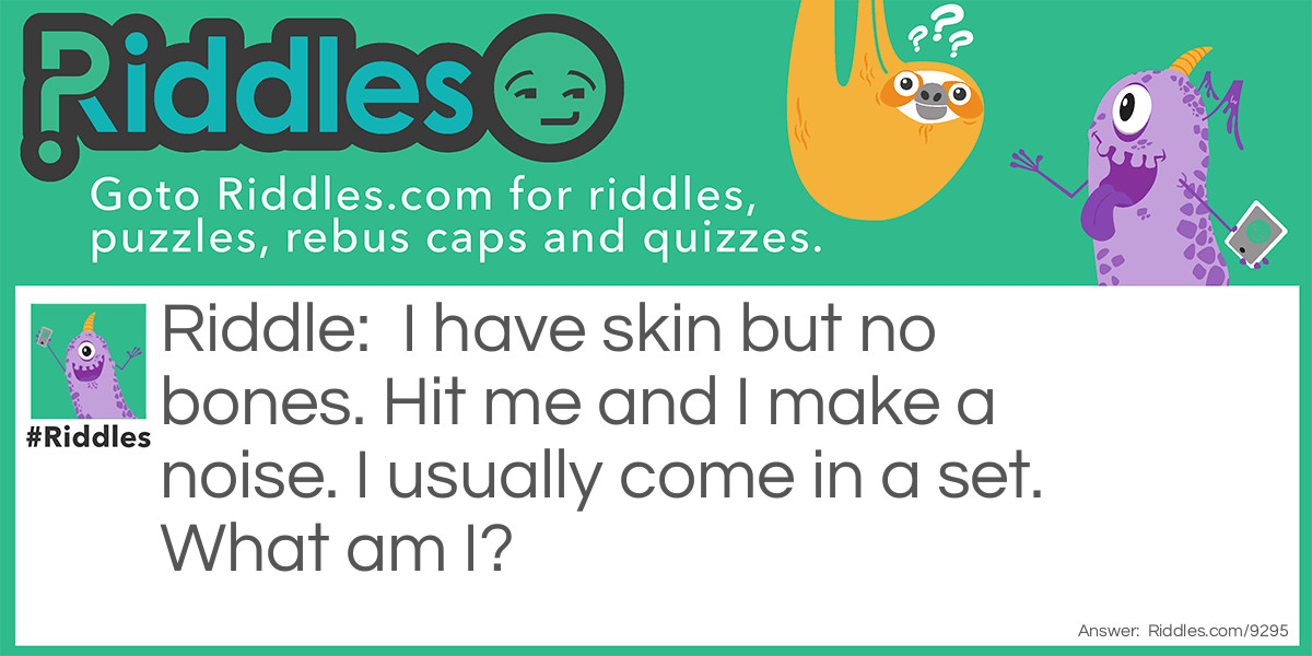 Riddle: I have skin but no bones. Hit me and I make a noise. I usually come in a set. What am I? Answer: A Drum.