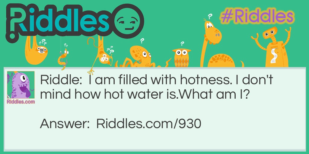 I am filled with hotness. I don't mind how hot water is.
What am I?