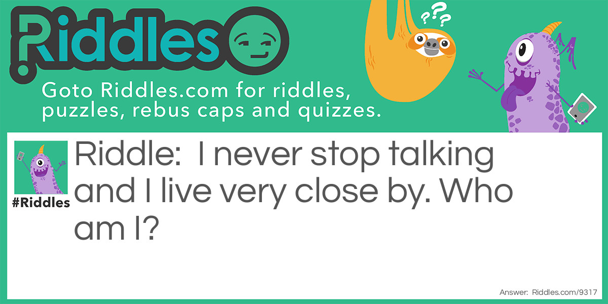 I never stop talking and I live very close by. Who am I?