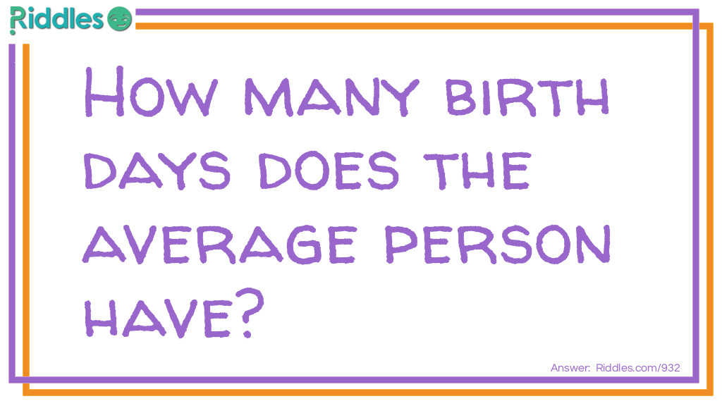 Riddle: How many birth days does the average person have? Answer: One!