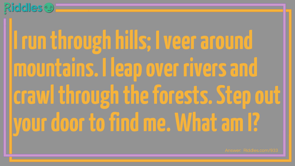 I run through hills; I veer around mountains. I leap over rivers and crawl through the forests. Step out your door to find me.
What am I?