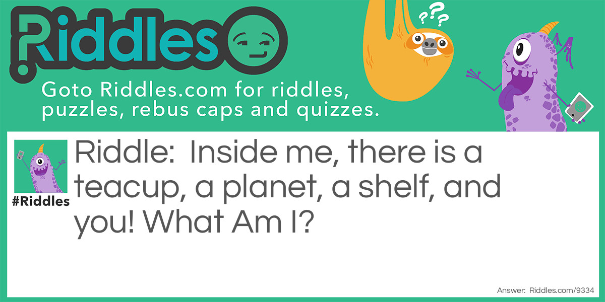 Riddle: Inside me, there is a teacup, a planet, a shelf, and you! What Am I? Answer: The Universe!
