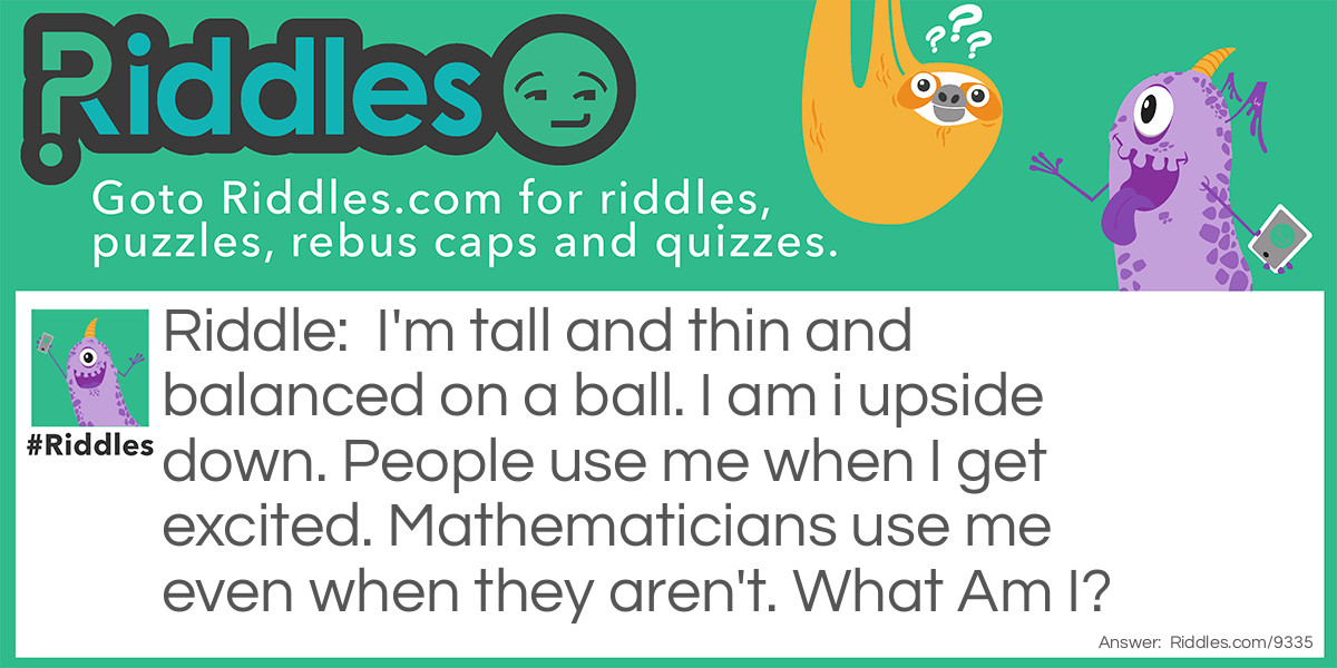 Riddle: I'm tall and thin and balanced on a ball. I am i upside down. People use me when I get excited. Mathematicians use me even when they aren't. What Am I? Answer: An exclamation point!