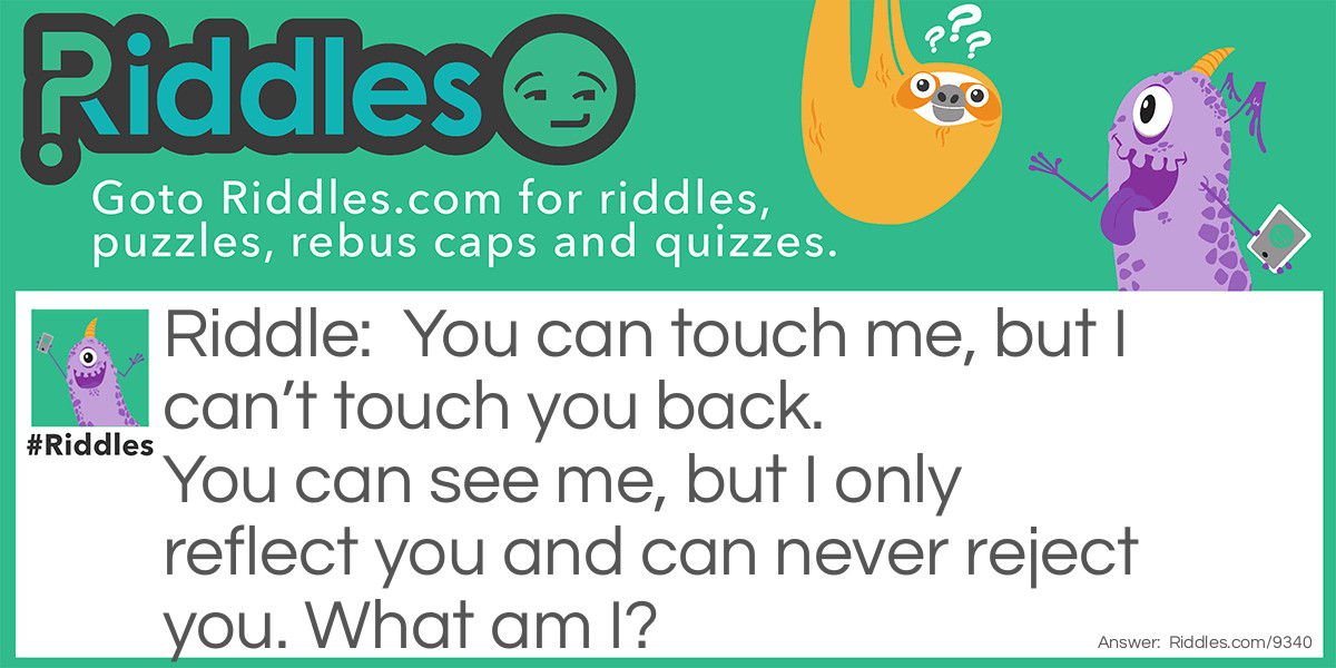 You can touch me, but I can't touch you back. You can see me, but I only reflect you and can never reject you. What am I?