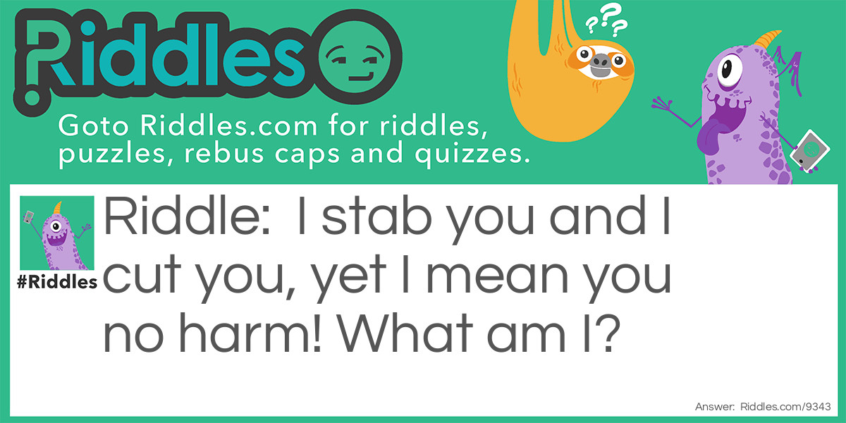 Riddle: I stab you and I cut you, yet I mean you no harm! What am I? Answer: A surgeon.