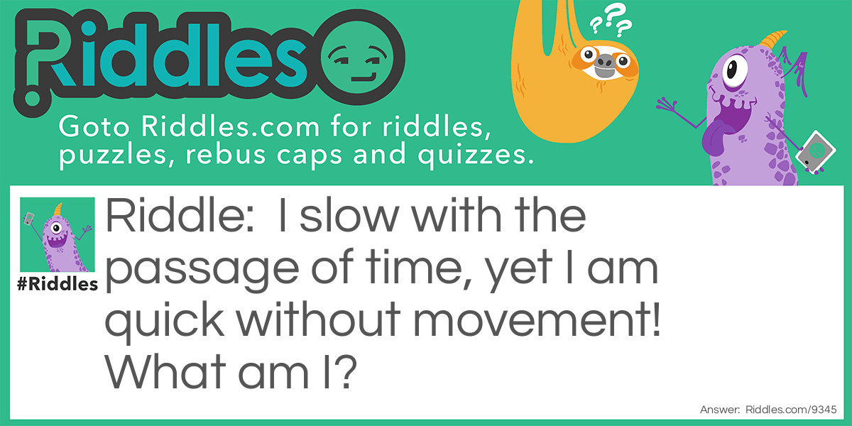 I slow with the passage of time, yet I am quick without movement! What am I?