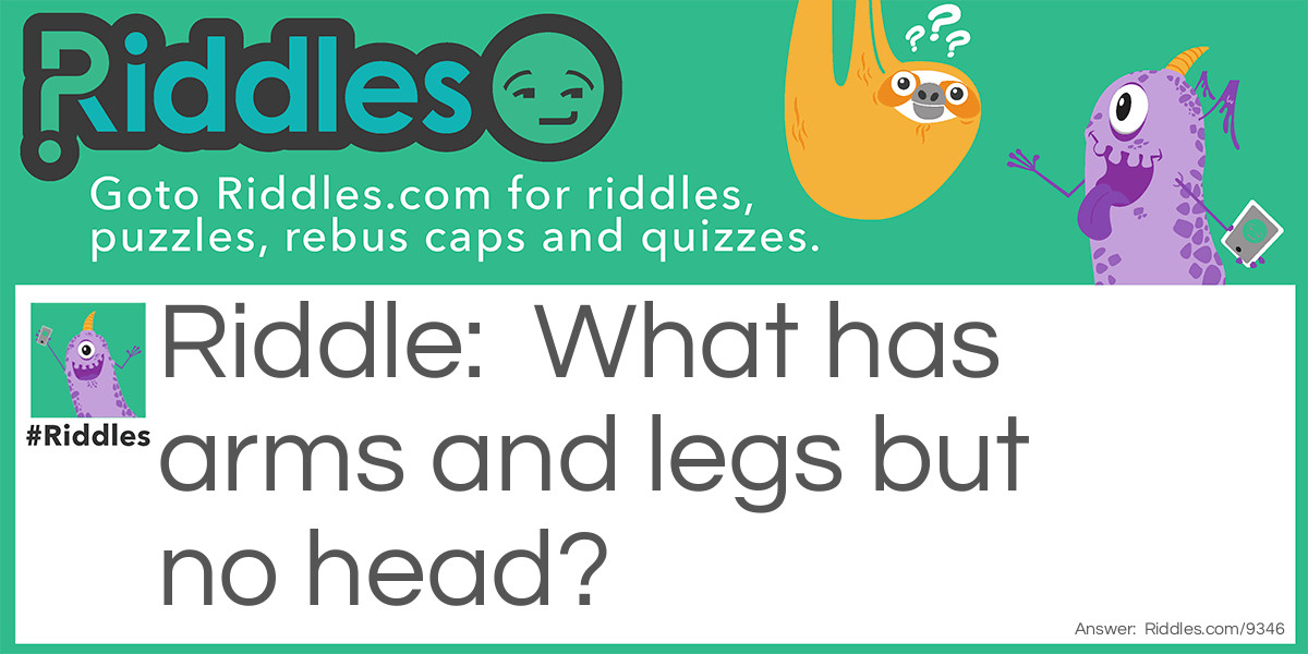 Riddle: What has arms and legs but no head? Answer: A chair!