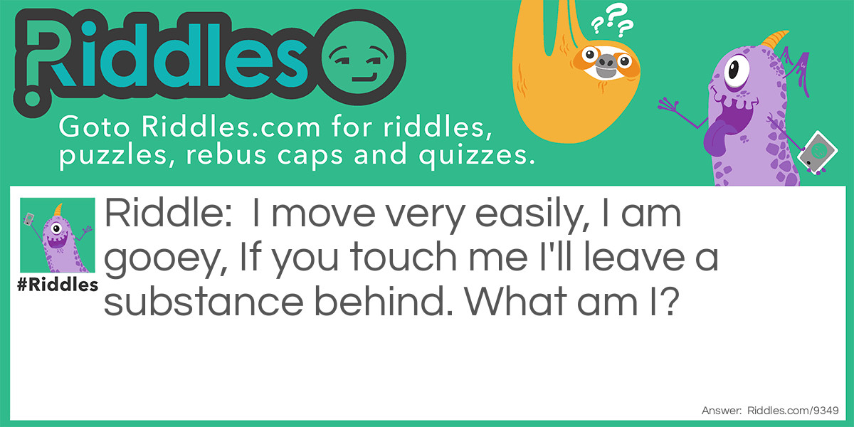 I move very easily, I am gooey, If you touch me I'll leave a substance behind. What am I?