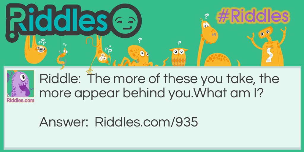 Riddle: The more of these you take, the more appear behind you.
What am I? Answer: Steps.