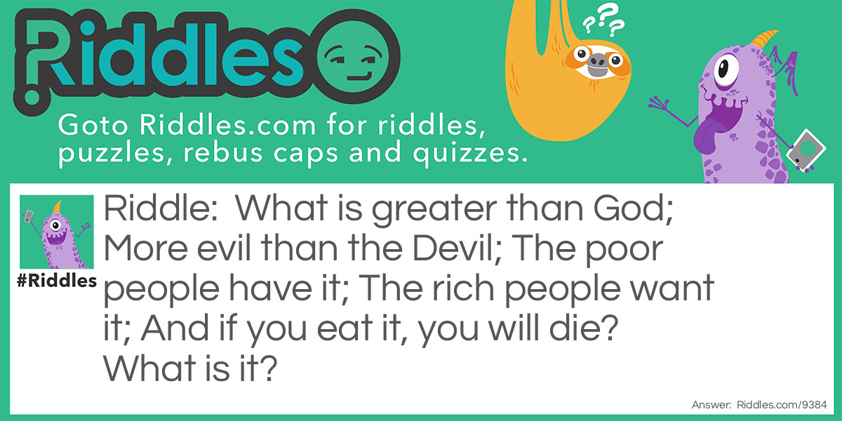What is greater than God; More evil than the Devil; The poor people have it; The rich people want it; And if you eat it, you will die? What is it?