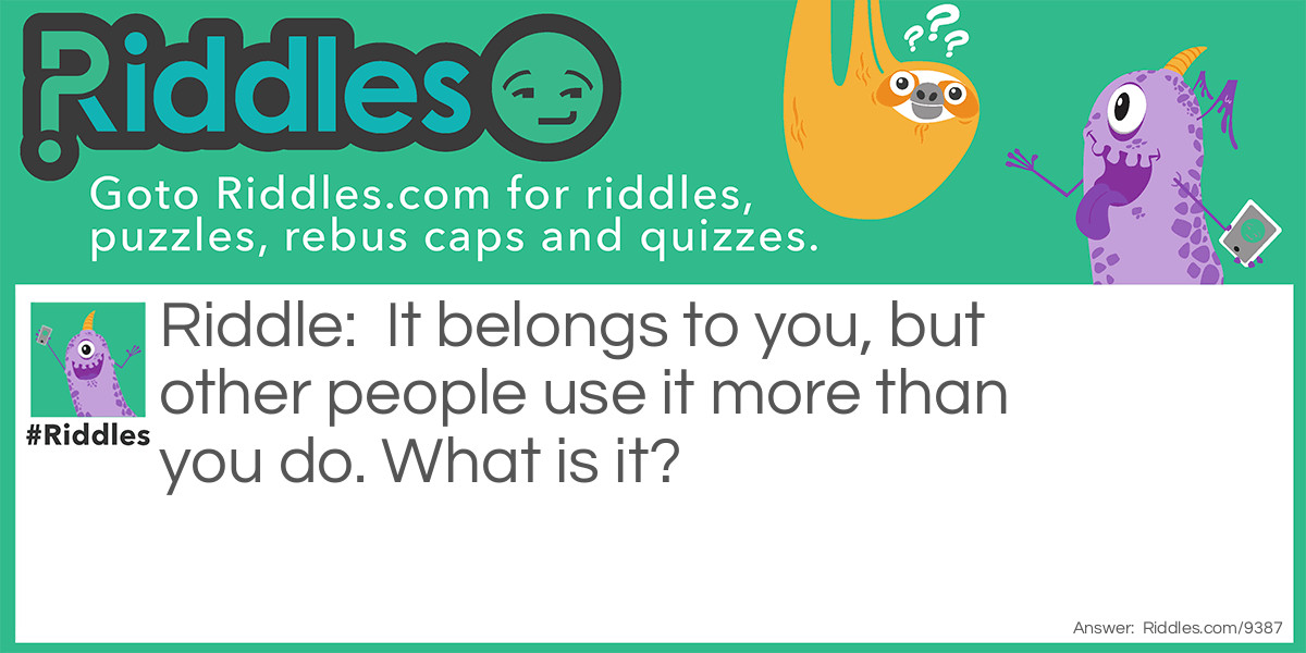 Riddle: It belongs to you, but other people use it more than you do. What is it? Answer: Your name.