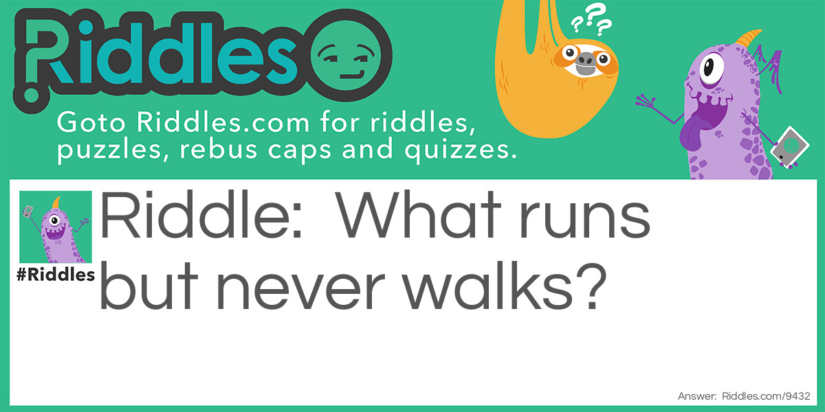 Riddle: What runs but never walks? Answer: Water or a tap.
