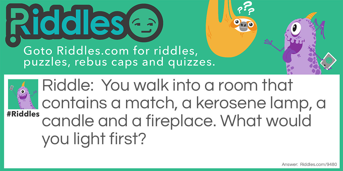 You walk into a room that contains a match, a kerosene lamp, a candle and a fireplace. What would you light first?