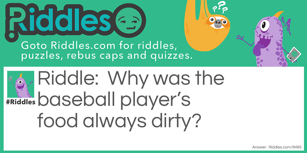Riddle: Why was the baseball player's food always dirty? Answer: He always stepped on the plate.