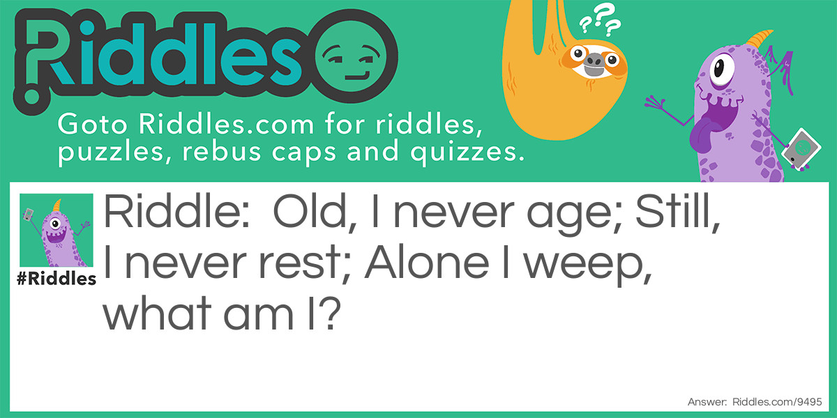 Old, I never age; Still, I never rest; Alone I weep, what am I?