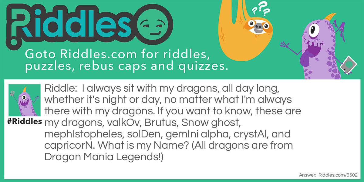 I always sit with my dragons, all day long, whether it's night or day, no matter what I'm always there with my dragons. If you want to know, these are my dragons, valkOv, Brutus, Snow ghost, mephIstopheles, solDen, gemIni alpha, crystAl, and capricorN. What is my Name? (All dragons are from Dragon Mania Legends!)
