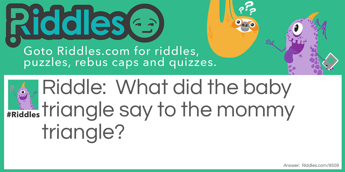 Riddle: What did the baby triangle say to the mommy triangle? Answer: I’m so acute!