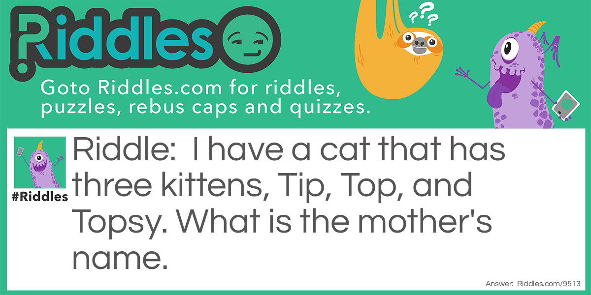 I have a cat that has three kittens, Tip, Top, and Topsy. What is the mother's name.