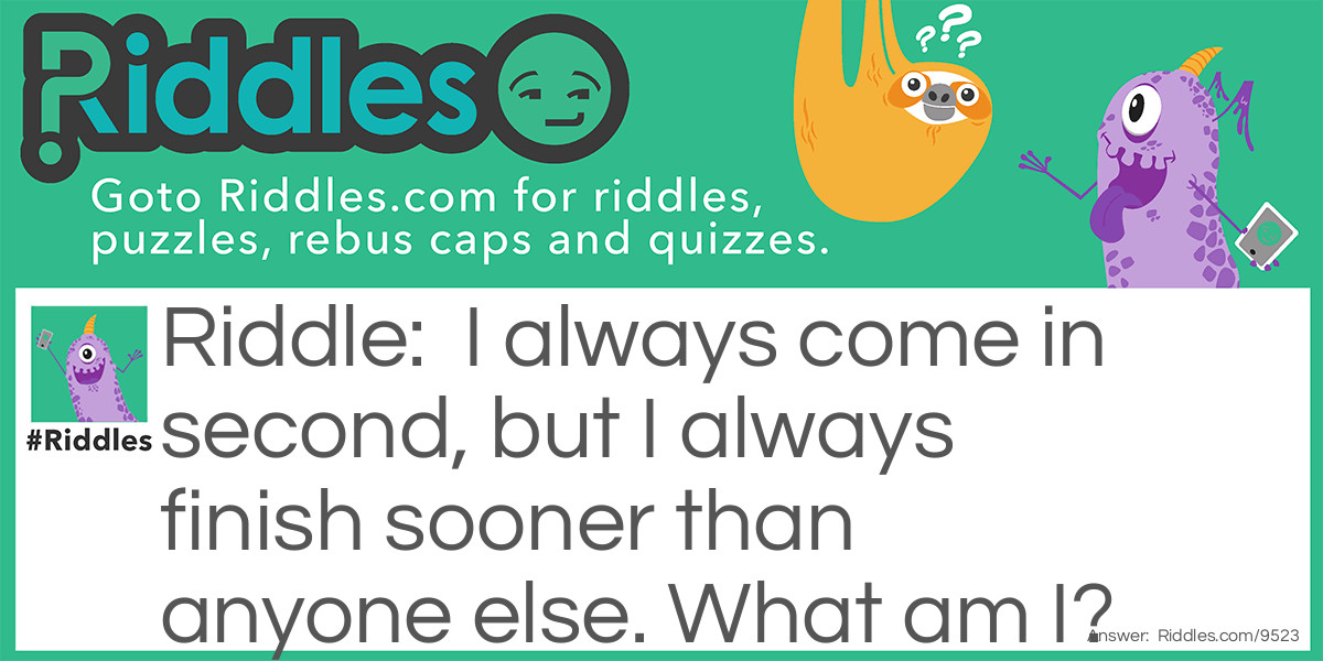 I always come in second, but I always finish sooner than anyone else. What am I?