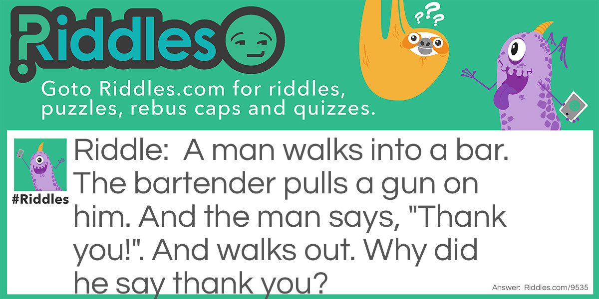 A man walks into a bar. The bartender pulls a gun on him. And the man says, "Thank you!". And walks out. Why did he say thank you?
