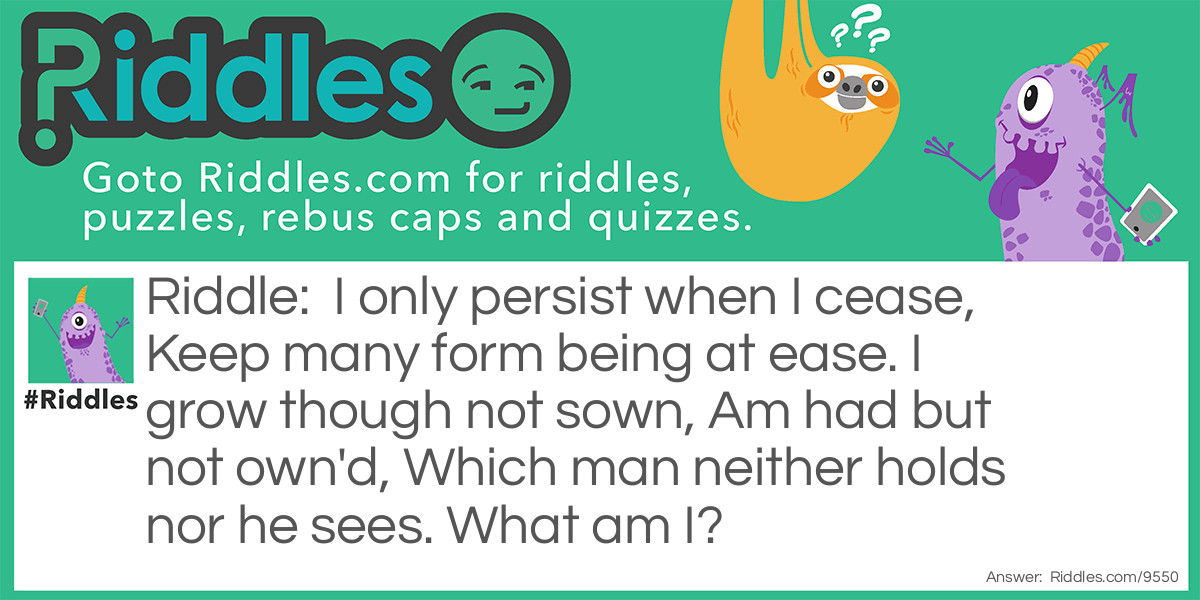 Riddle: I only persist when I cease, Keep many form being at ease. I grow though not sown, Am had but not own'd, Which man neither holds nor he sees. What am I? Answer: Age.