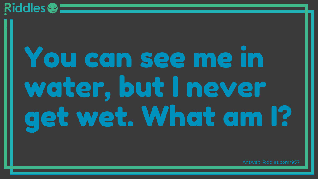 You can see me in water, but I never get wet.
What am I?