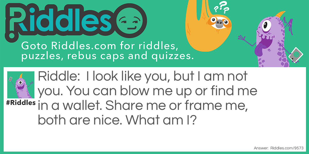 I look like you, but I am not you. You can blow me up or find me in a wallet. Share me or frame me, both are nice. What am I?