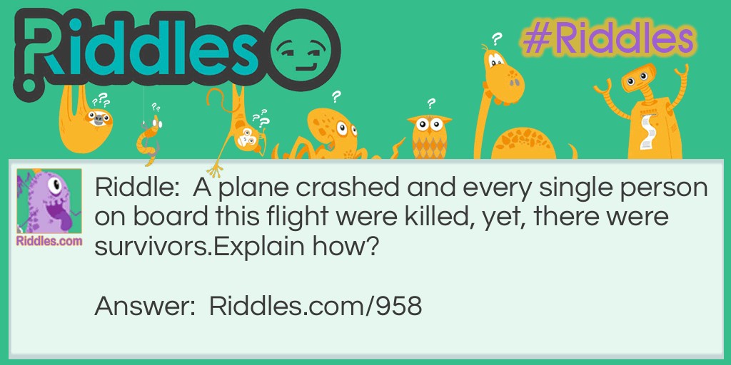 A plane crashed and every single person on board this flight was killed, yet, there were survivors.
Explain how?