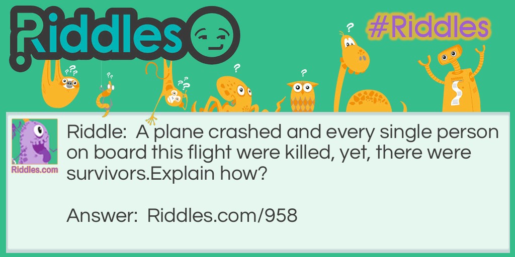 A plane crashed and every single person on board this flight was killed, yet, there were survivors.
Explain how?