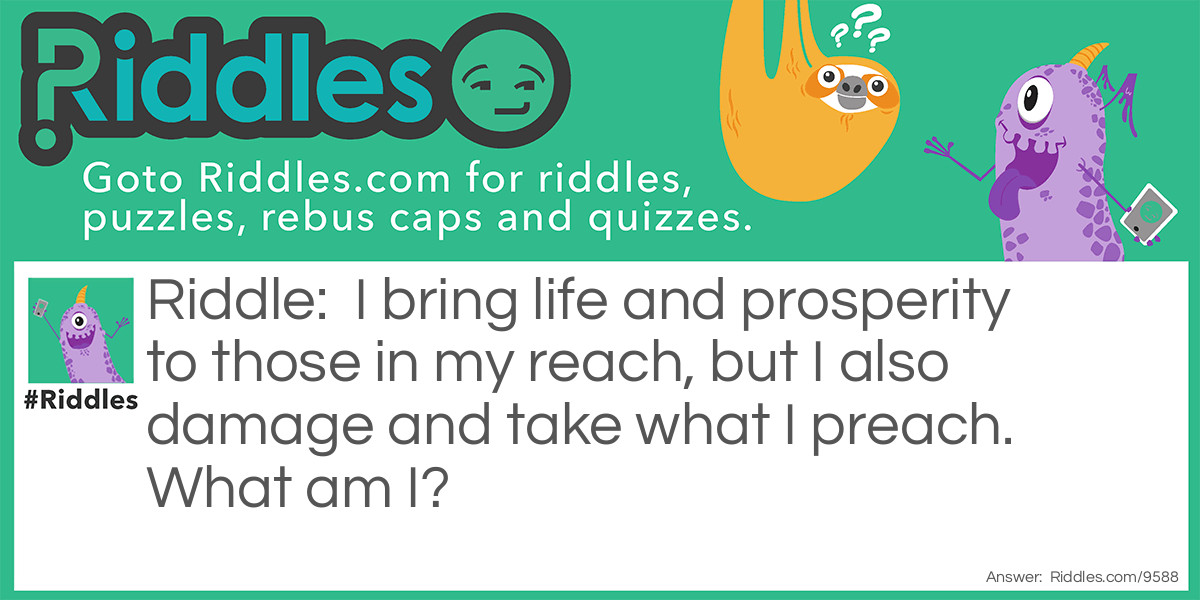 I bring life and prosperity to those in my reach, but I also damage and take what I preach. What am I?