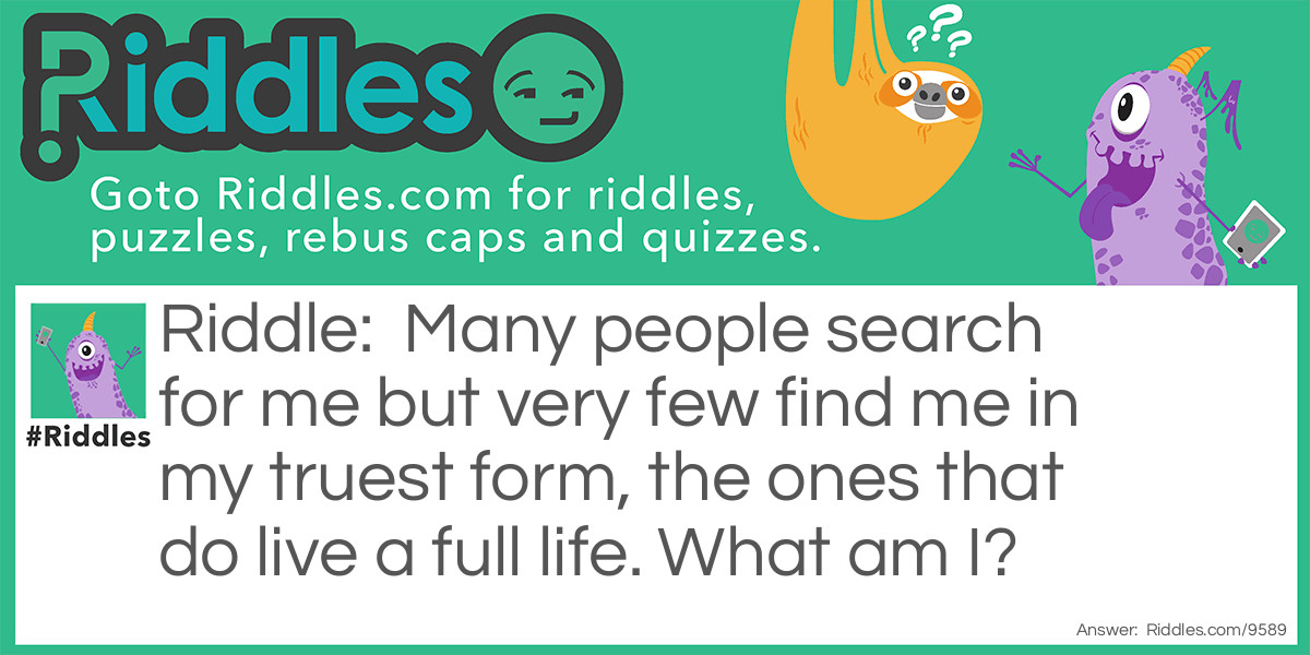 Many people search for me but very few find me in my truest form, the ones that do live a full life. What am I?