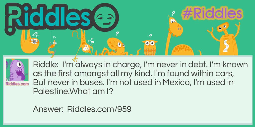 I'm always in charge, I'm never in debt. I'm known as the first amongst all my kind. I'm found within cars, But never in buses. I'm not used in Mexico, I'm used in Palestine.
What am I?