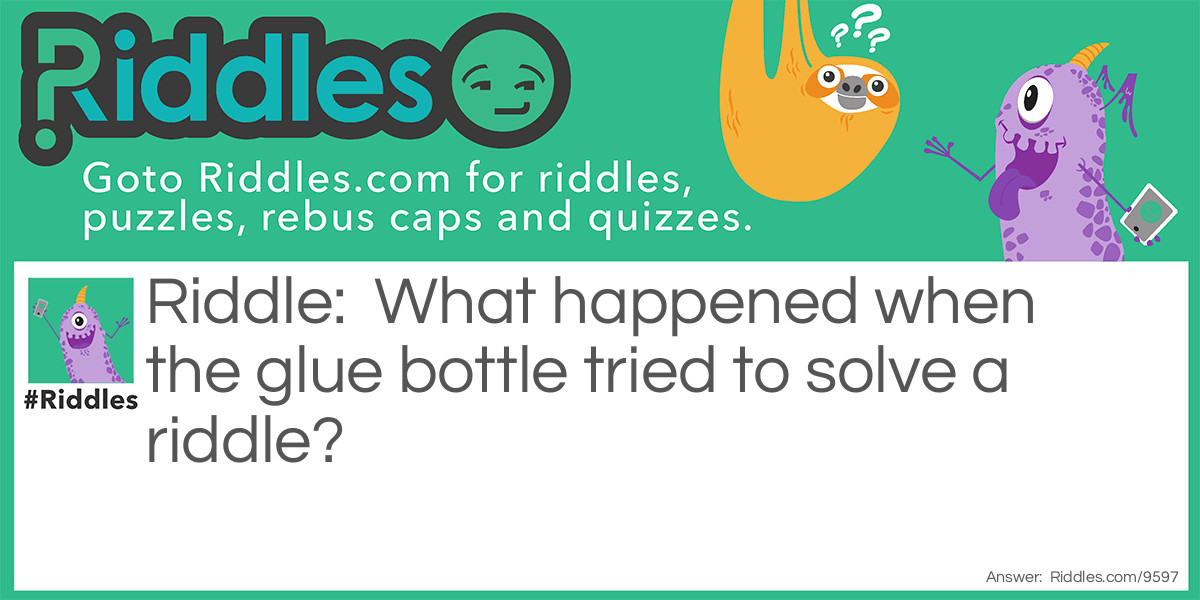 Riddle: What happened when the glue bottle tried to solve a riddle? Answer: He got stuck!