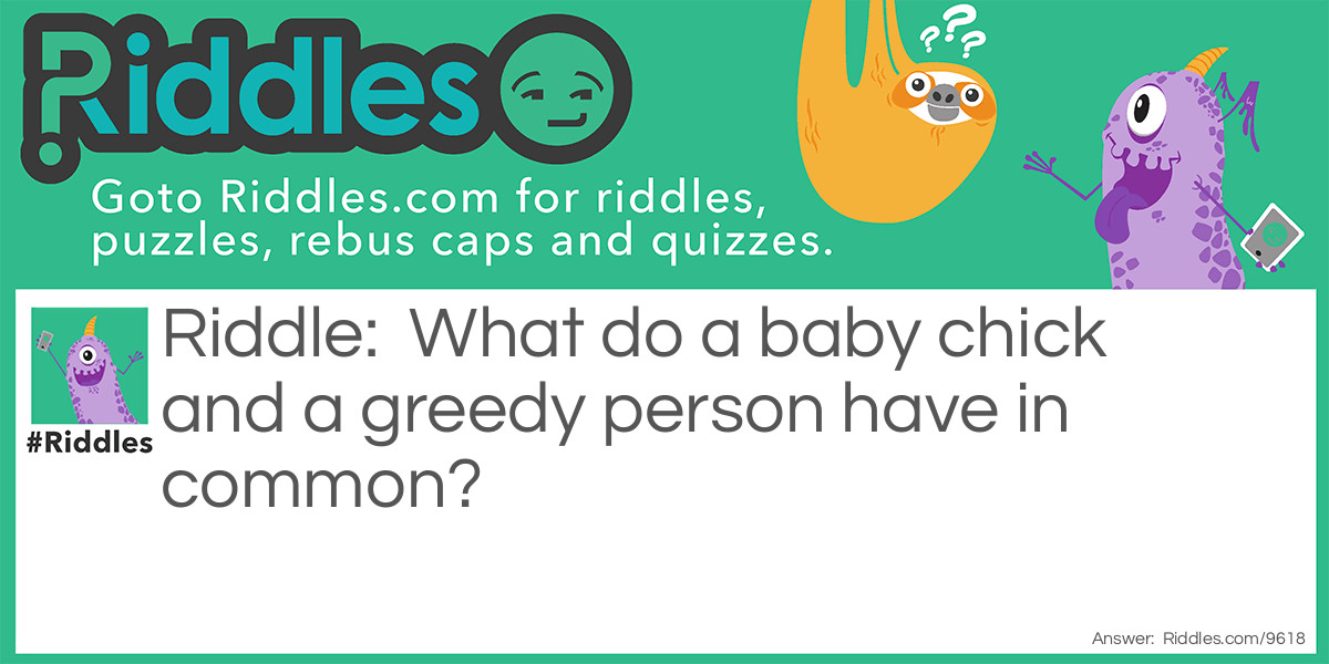 What do a baby chick and a greedy person have in common?