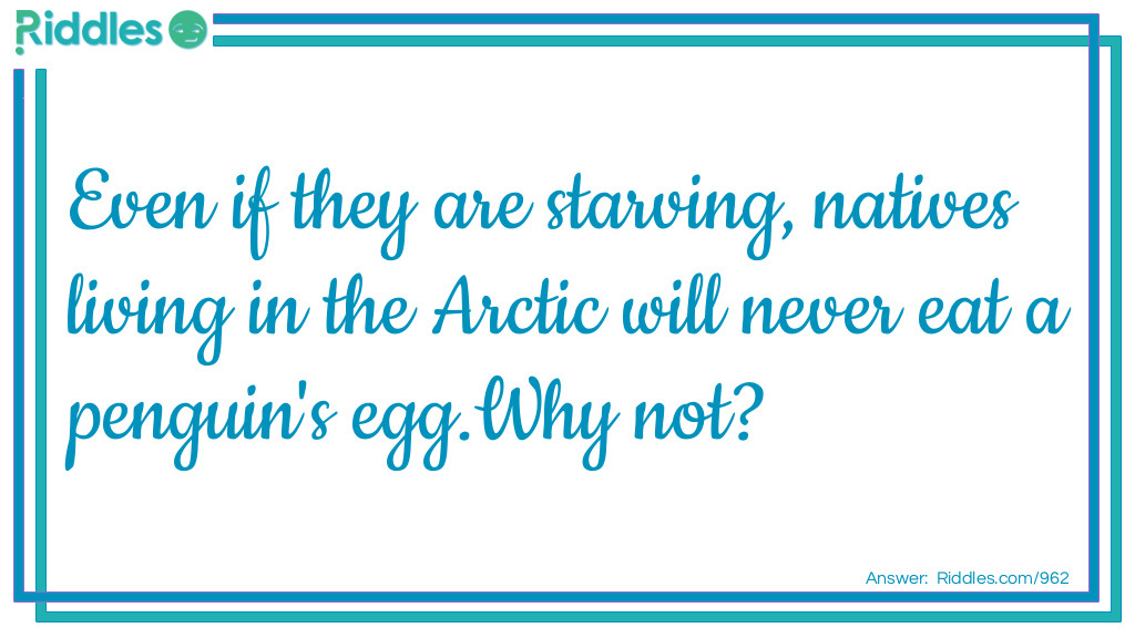 Riddle: Even if they are starving, natives living in the Arctic will never eat a penguin's egg.
Why not? Answer: Penguins only live in Antarctica.