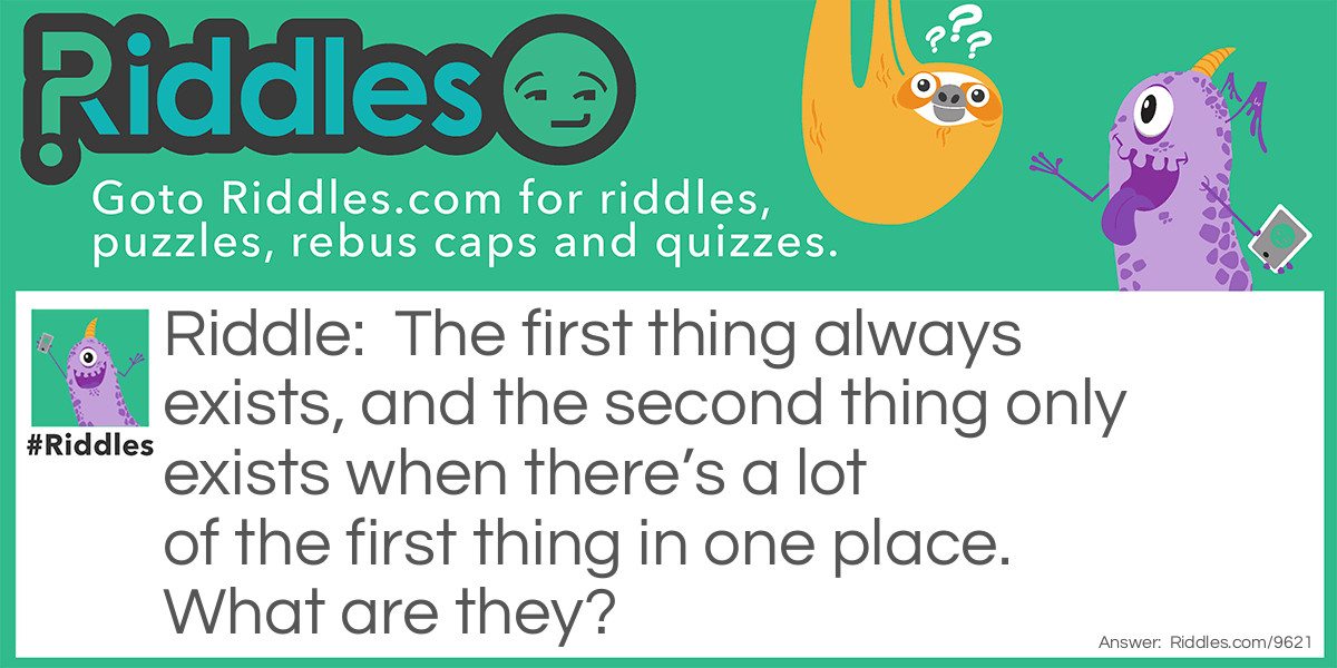 Riddle: The first thing always exists, and the second thing only exists when there's a lot of the first thing in one place. What are they? Answer: Cars and traffic.